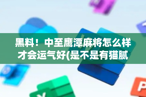 黑料！中至鹰潭麻将怎么样才会运气好(是不是有猫腻)