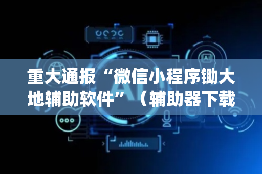 重大通报“微信小程序锄大地辅助软件”（辅助器下载)