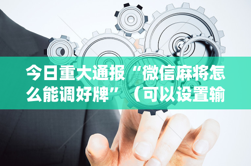 今日重大通报“微信麻将怎么能调好牌”（可以设置输赢吗)