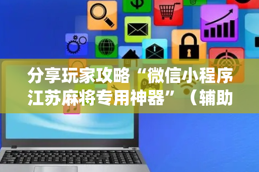 分享玩家攻略“微信小程序江苏麻将专用神器”（辅助器通用版)