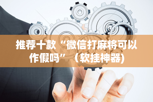 推荐十款“微信打麻将可以作假吗”（软挂神器)