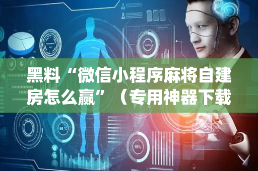 黑料“微信小程序麻将自建房怎么赢”（专用神器下载)