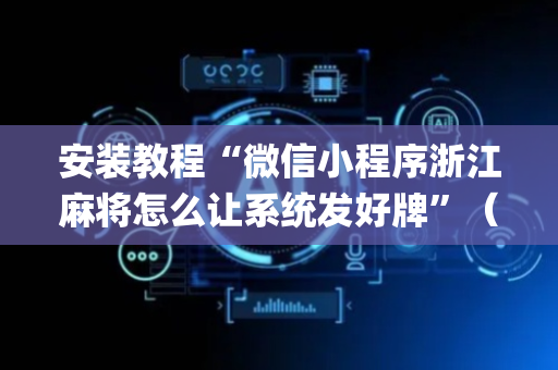 安装教程“微信小程序浙江麻将怎么让系统发好牌”（通用挂软件多少钱)