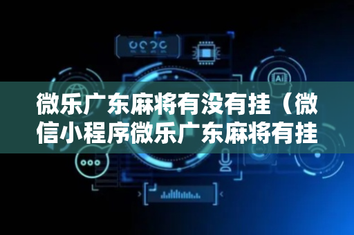 微乐广东麻将有没有挂（微信小程序微乐广东麻将有挂吗）
