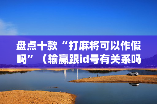 盘点十款“打麻将可以作假吗”（输赢跟id号有关系吗)