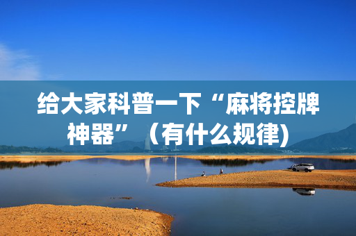 给大家科普一下“麻将控牌神器”（有什么规律)