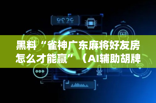 黑料“雀神广东麻将好友房怎么才能赢”（AI辅助胡牌规则)
