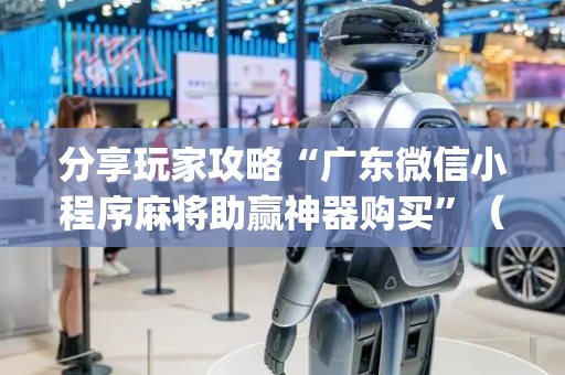 分享玩家攻略“广东微信小程序麻将助赢神器购买”（万能开挂神器)
