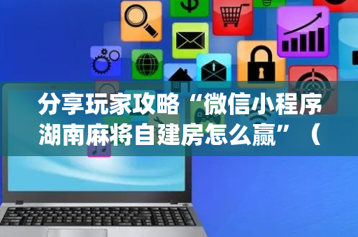 分享玩家攻略“微信小程序湖南麻将自建房怎么赢”（开挂辅助器插件)