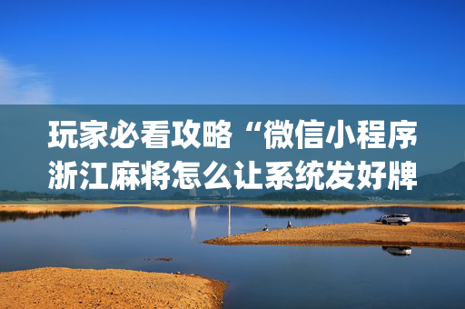 玩家必看攻略“微信小程序浙江麻将怎么让系统发好牌”（做弊器软件下载)
