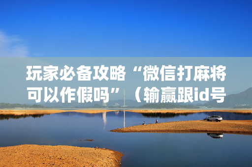 玩家必备攻略“微信打麻将可以作假吗”（输赢跟id号有关系吗)