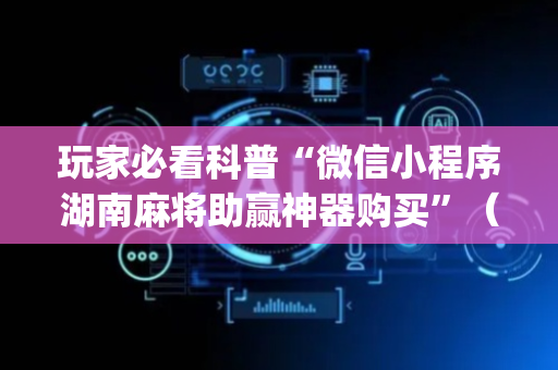 玩家必看科普“微信小程序湖南麻将助赢神器购买”（辅助器下载)