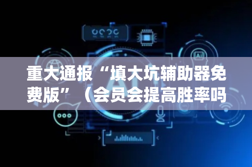 重大通报“填大坑辅助器免费版”（会员会提高胜率吗)