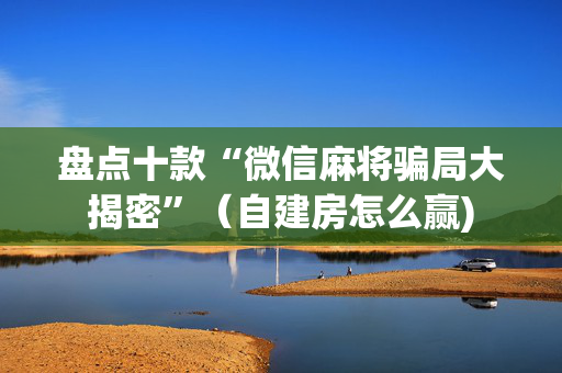 盘点十款“微信麻将骗局大揭密”（自建房怎么赢)