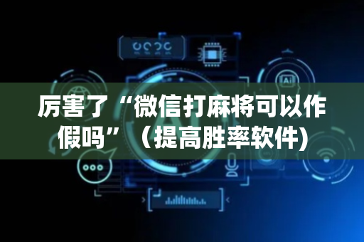 厉害了“微信打麻将可以作假吗”（提高胜率软件)