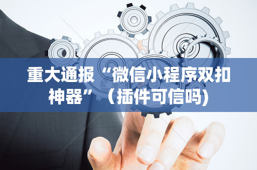 重大通报“微信小程序双扣神器”（插件可信吗)