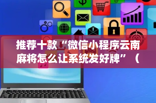 推荐十款“微信小程序云南麻将怎么让系统发好牌”（万能开挂器)