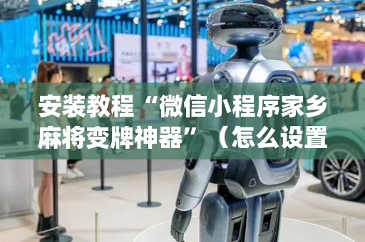 安装教程“微信小程序家乡麻将变牌神器”（怎么设置才能赢)