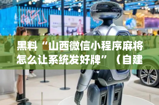 黑料“山西微信小程序麻将怎么让系统发好牌”（自建房怎么拿好牌)