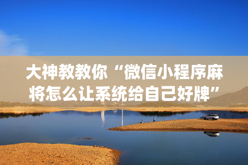 大神教教你“微信小程序麻将怎么让系统给自己好牌”（怎么能让牌好一点)