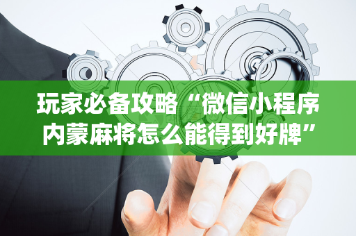 玩家必备攻略“微信小程序内蒙麻将怎么能得到好牌”（透明挂辅助器)