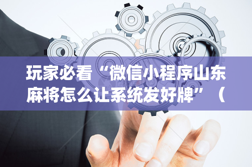 玩家必看“微信小程序山东麻将怎么让系统发好牌”（辅助神器免费)