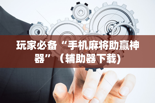 玩家必备“手机麻将助赢神器”（辅助器下载)