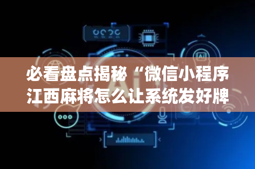 必看盘点揭秘“微信小程序江西麻将怎么让系统发好牌”（怎么调胜率)