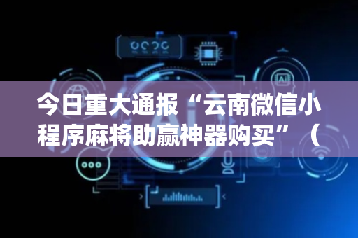今日重大通报“云南微信小程序麻将助赢神器购买”（提高胜率技巧)