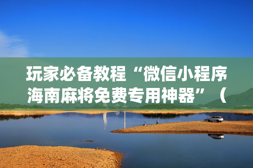 玩家必备教程“微信小程序海南麻将免费专用神器”（有什么规律)