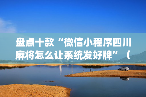 盘点十款“微信小程序四川麻将怎么让系统发好牌”（万能开挂器)