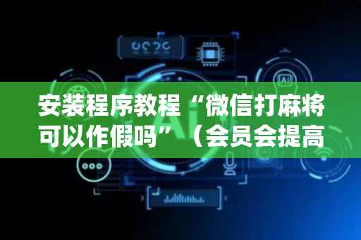 安装程序教程“微信打麻将可以作假吗”（会员会提高胜率吗)