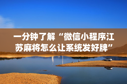 一分钟了解“微信小程序江苏麻将怎么让系统发好牌”（神器最新免费)