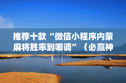 推荐十款“微信小程序内蒙麻将胜率到哪调”（必赢神器)