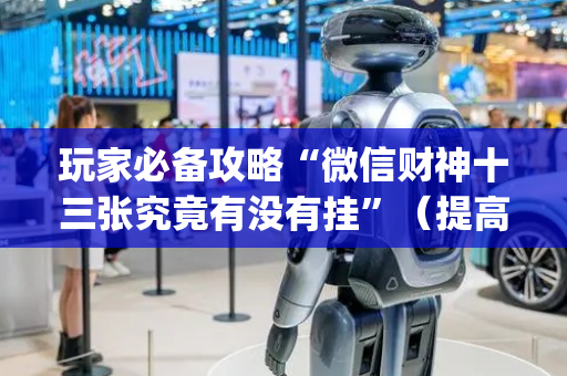 玩家必备攻略“微信财神十三张究竟有没有挂”（提高胜率技巧)