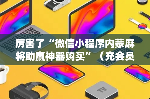 厉害了“微信小程序内蒙麻将助赢神器购买”（充会员胜率高)