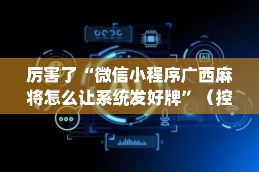 厉害了“微信小程序广西麻将怎么让系统发好牌”（控牌神器)