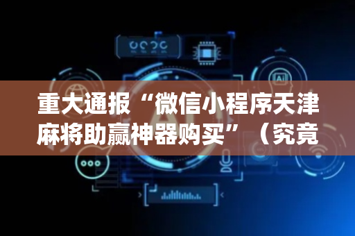 重大通报“微信小程序天津麻将助赢神器购买”（究竟是不是有挂)