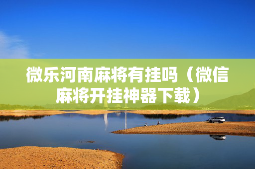 微乐河南麻将有挂吗（微信麻将开挂神器下载）
