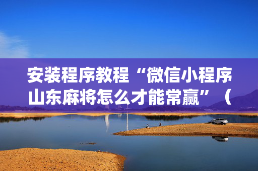 安装程序教程“微信小程序山东麻将怎么才能常赢”（输赢有什么规律)