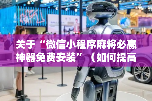 关于“微信小程序麻将必赢神器免费安装”（如何提高胜率)