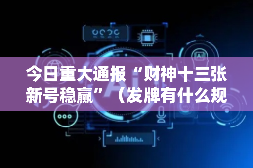 今日重大通报“财神十三张新号稳赢”（发牌有什么规律吗)