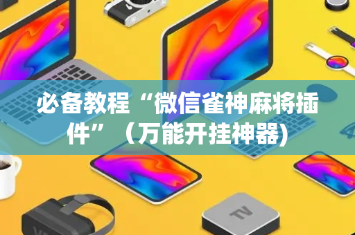 必备教程“微信雀神麻将插件”（万能开挂神器)