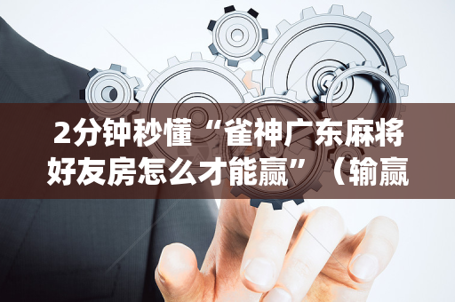 2分钟秒懂“雀神广东麻将好友房怎么才能赢”（输赢跟id号有关系吗)