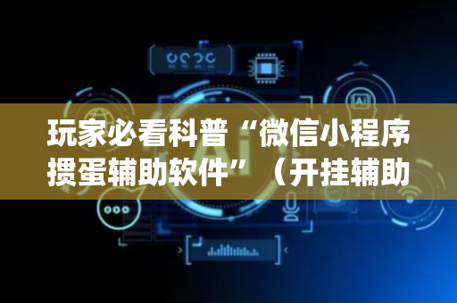 玩家必看科普“微信小程序掼蛋辅助软件”（开挂辅助脚本)