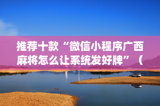 推荐十款“微信小程序广西麻将怎么让系统发好牌”（开挂辅助器脚本)