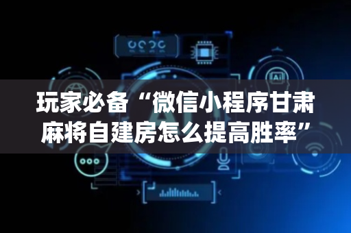玩家必备“微信小程序甘肃麻将自建房怎么提高胜率”（怎么能让牌好一点)