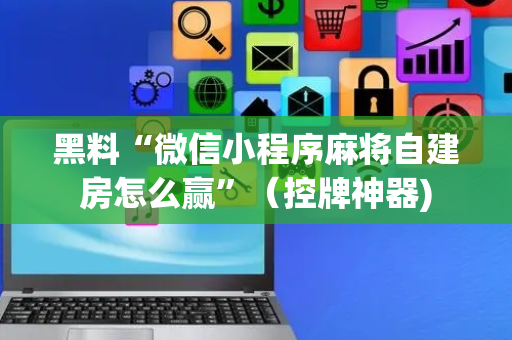 黑料“微信小程序麻将自建房怎么赢”（控牌神器)