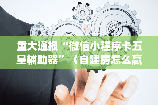 重大通报“微信小程序卡五星辅助器”（自建房怎么赢)