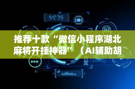 推荐十款“微信小程序湖北麻将开挂神器”（AI辅助胡牌规则)